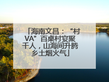 海南文昌：“村VA”百桌村宴聚千人，山海间升腾乡土烟火气