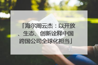海尔周云杰：以开放、生态、创新诠释中国跨国公司全球化担当