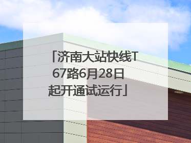 济南大站快线T67路6月28日起开通试运行