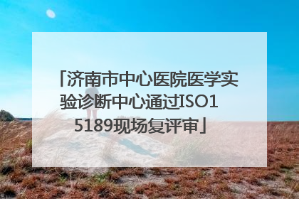 济南市中心医院医学实验诊断中心通过ISO15189现场复评审
