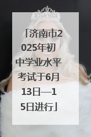 济南市2025年初中学业水平考试于6月13日—15日进行