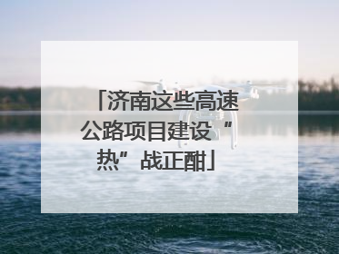 济南这些高速公路项目建设“热”战正酣