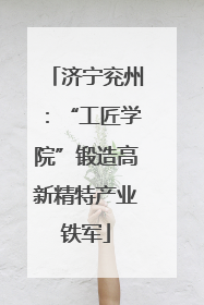 济宁兖州：“工匠学院”锻造高新精特产业铁军