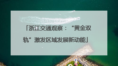 浙江交通观察：“黄金双轨”激发区域发展新动能