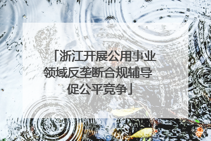 浙江开展公用事业领域反垄断合规辅导 促公平竞争