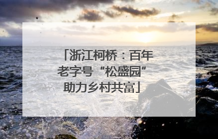 浙江柯桥：百年老字号“松盛园”助力乡村共富
