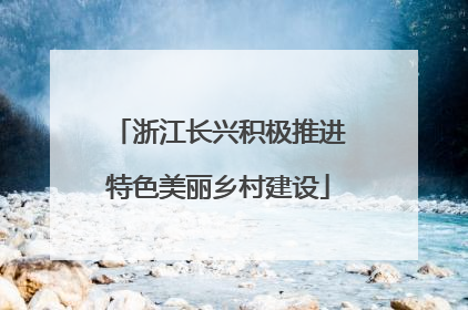 浙江长兴积极推进特色美丽乡村建设
