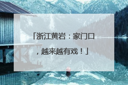 浙江黄岩：家门口，越来越有戏！