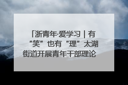 浙青年·爱学习｜有“笑”也有“理”太湖街道开展青年干部理论宣讲“开放麦”