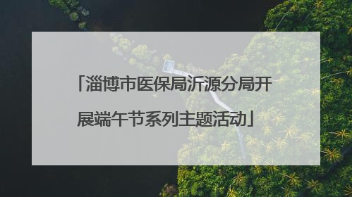 淄博市医保局沂源分局开展端午节系列主题活动