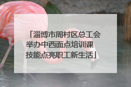 淄博市周村区总工会举办中西面点培训课 技能点亮职工新生活