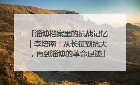 淄博档案里的抗战记忆｜李培南：从长征到抗大，再到淄博的革命足迹