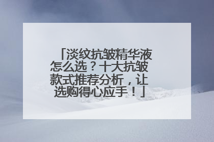 淡纹抗皱精华液怎么选？十大抗皱款式推荐分析，让选购得心应手！