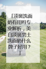 淡斑洗面奶有用吗专业解析，美白淡斑男士洗面奶什么牌子好用？