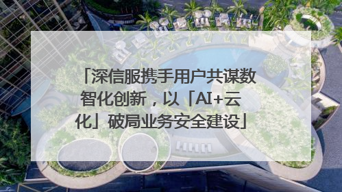 深信服携手用户共谋数智化创新，以「AI+云化」破局业务安全建设