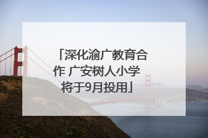深化渝广教育合作 广安树人小学将于9月投用