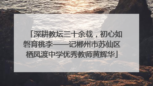 深耕教坛三十余载，初心如磐育桃李——记郴州市苏仙区栖凤渡中学优秀教师黄辉华