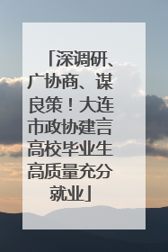 深调研、广协商、谋良策！大连市政协建言高校毕业生高质量充分就业