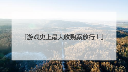 游戏史上最大收购案放行！