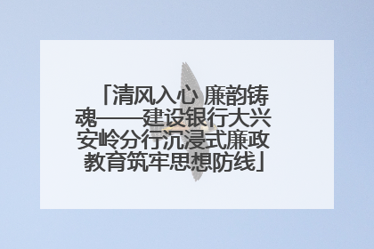 清风入心 廉韵铸魂——建设银行大兴安岭分行沉浸式廉政教育筑牢思想防线
