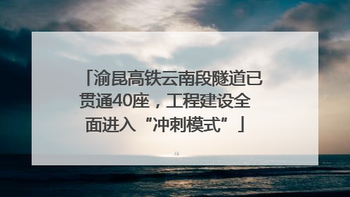 渝昆高铁云南段隧道已贯通40座，工程建设全面进入“冲刺模式”
