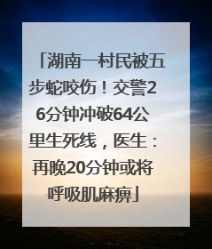 湖南一村民被五步蛇咬伤！交警26分钟冲破64公里生死线，医生：再晚20分钟或将呼吸肌麻痹