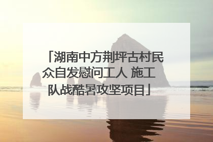 湖南中方荆坪古村民众自发慰问工人 施工队战酷暑攻坚项目