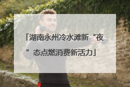 湖南永州冷水滩新“夜”态点燃消费新活力
