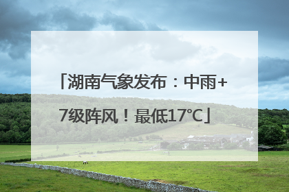 湖南气象发布：中雨+7级阵风！最低17℃