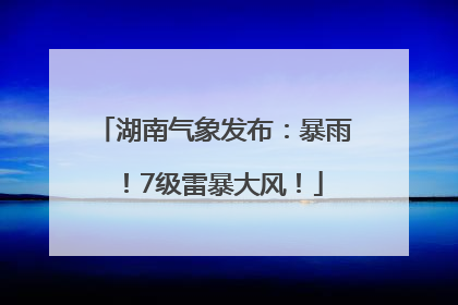 湖南气象发布：暴雨！7级雷暴大风！
