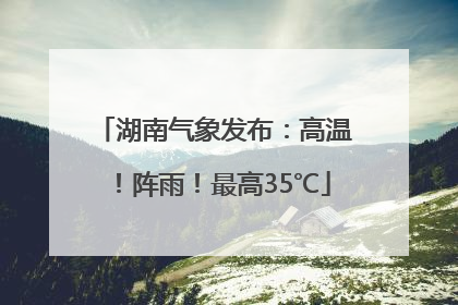 湖南气象发布：高温！阵雨！最高35℃