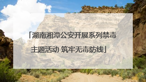 湖南湘潭公安开展系列禁毒主题活动 筑牢无毒防线