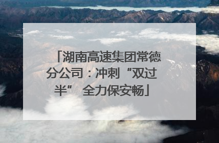 湖南高速集团常德分公司：冲刺“双过半” 全力保安畅