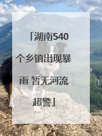湖南540个乡镇出现暴雨 暂无河流超警