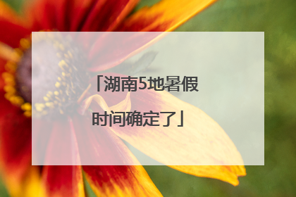湖南5地暑假时间确定了