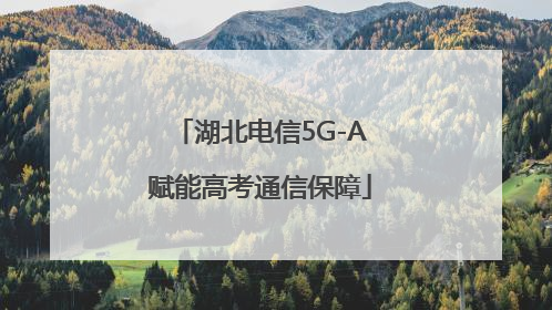 湖北电信5G-A赋能高考通信保障