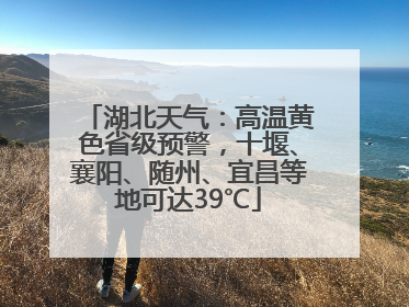 湖北天气：高温黄色省级预警，十堰、襄阳、随州、宜昌等地可达39℃