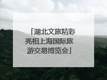 湖北文旅精彩亮相上海国际旅游交易博览会