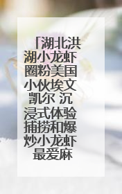 湖北洪湖小龙虾圈粉美国小伙埃文凯尔 沉浸式体验捕捞和爆炒小龙虾 最爱麻辣味