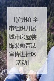 滨州在全市组织开展城市房屋装饰装修普法宣传进社区活动