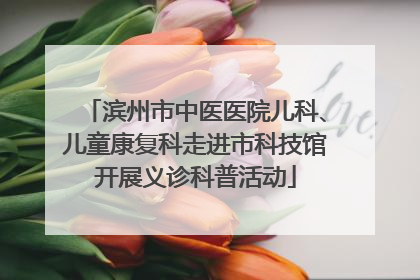 滨州市中医医院儿科、儿童康复科走进市科技馆开展义诊科普活动