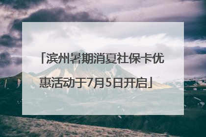 滨州暑期消夏社保卡优惠活动于7月5日开启