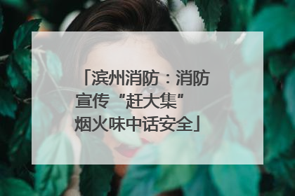 滨州消防：消防宣传“赶大集” 烟火味中话安全