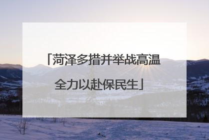 菏泽多措并举战高温 全力以赴保民生