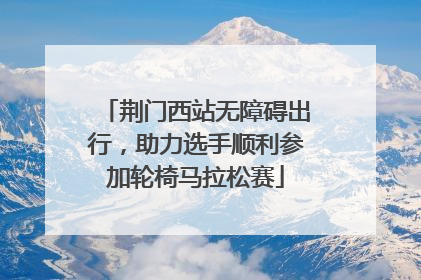 荆门西站无障碍出行，助力选手顺利参加轮椅马拉松赛