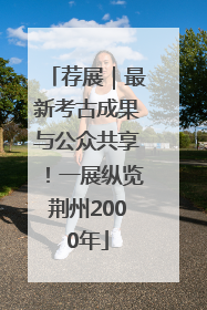 荐展｜最新考古成果与公众共享！一展纵览荆州2000年