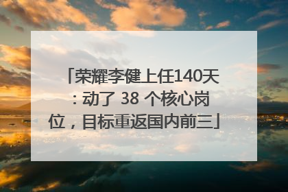 荣耀李健上任140天：动了 38 个核心岗位，目标重返国内前三