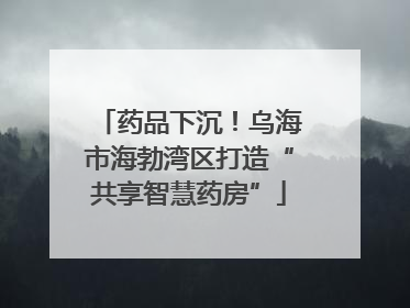 药品下沉！乌海市海勃湾区打造“共享智慧药房”