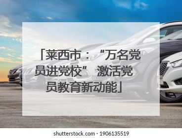 莱西市:“万名党员进党校” 激活党员教育新动能