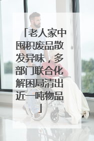 老人家中囤积废品散发异味，多部门联合化解困局清出近一吨物品